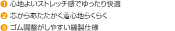 心地よいストレッチ感でゆったり快適／芯からあたたかく着心地らくらく／ゴム調節がしやすい縫製仕様